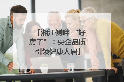 湘江侧畔 “好房子”：央企品质引领健康人居
